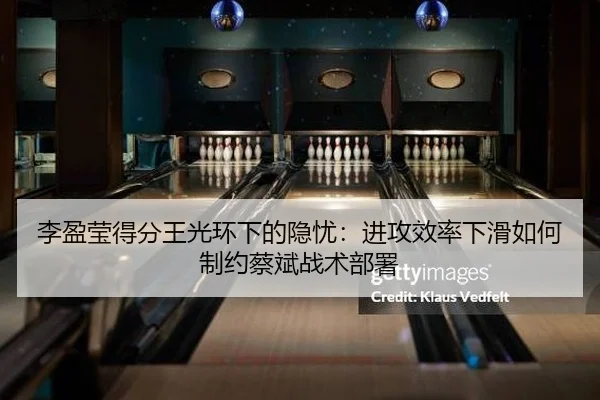 李盈莹得分王光环下的隐忧：进攻效率下滑如何制约蔡斌战术部署 | yaxin