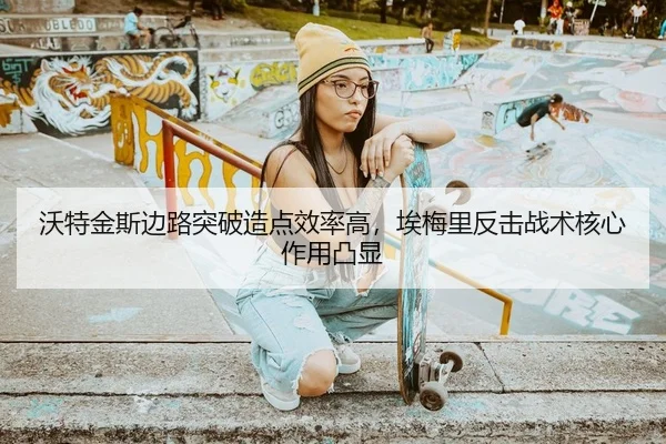 沃特金斯边路突破造点效率高，埃梅里反击战术核心作用凸显